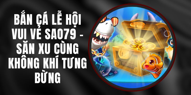 Bắn Cá Lễ Hội Vui Vẻ Sao79 - Săn Xu Cùng Không Khí Tưng Bừng