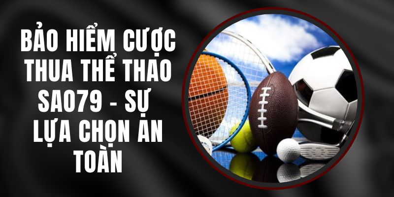 Bảo Hiểm Cược Thua Thể Thao Sao79 - Sự Lựa Chọn An Toàn