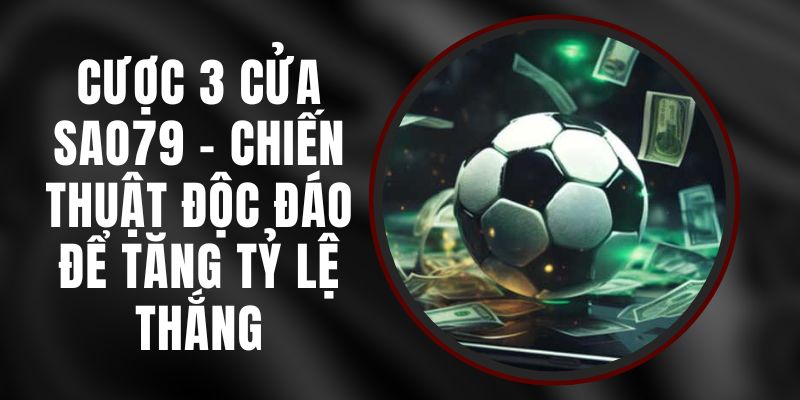 Cược 3 Cửa Sao79 - Chiến Thuật Độc Đáo Để Tăng Tỷ Lệ Thắng