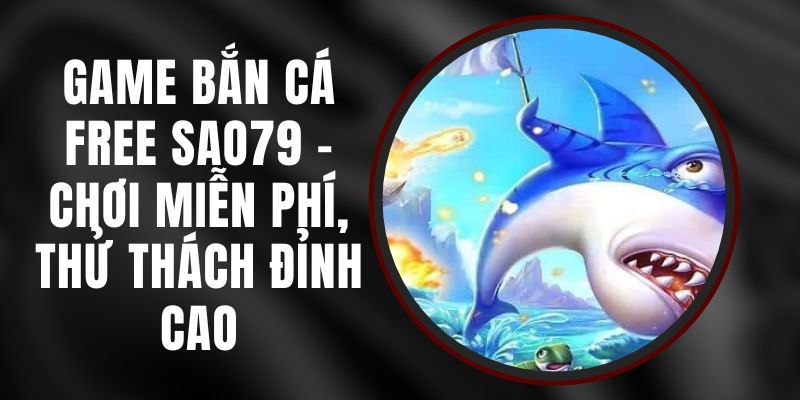 Game Bắn Cá Free Sao79 - Chơi Miễn Phí, Thử Thách Đỉnh Cao