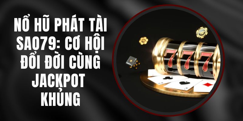 Nổ Hũ Phát Tài Sao79: Cơ Hội Đổi Đời Cùng Jackpot Khủng