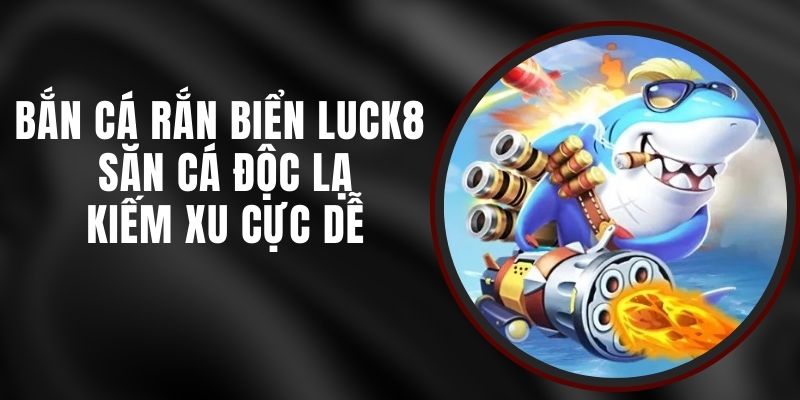Bắn Cá Rắn Biển Luck8 - Săn Cá Độc Lạ Kiếm Xu Cực Dễ